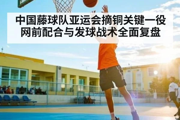 中国藤球队亚运会摘铜关键一役 网前配合与发球战术全面复盘