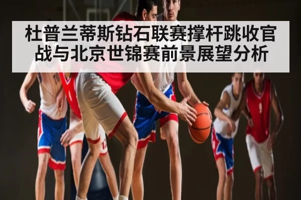 杜普兰蒂斯钻石联赛撑杆跳收官战与北京世锦赛前景展望分析