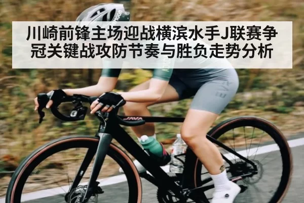 川崎前锋主场迎战横滨水手J联赛争冠关键战攻防节奏与胜负走势分析