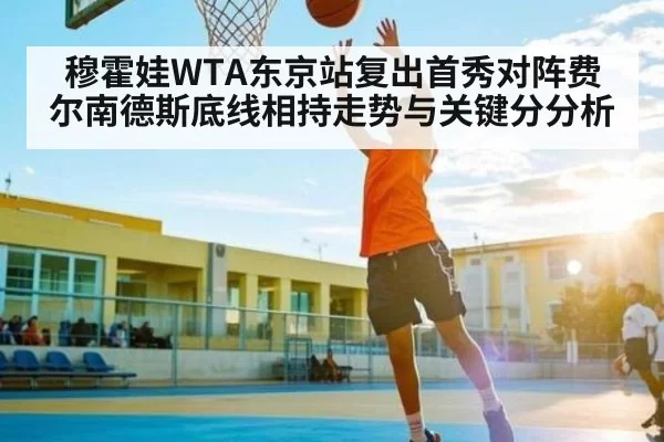 穆霍娃WTA东京站复出首秀对阵费尔南德斯底线相持走势与关键分分析